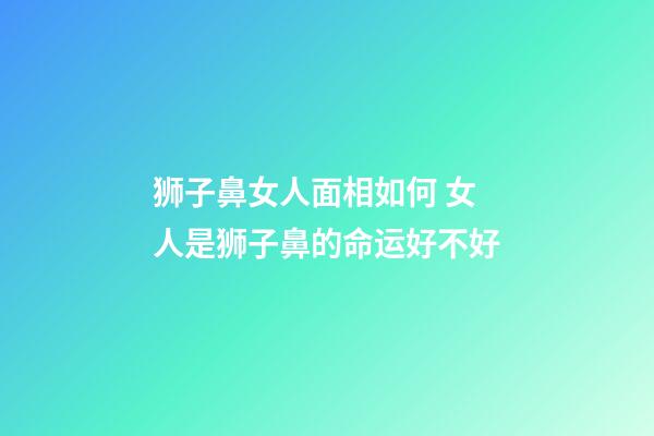 狮子鼻女人面相如何 女人是狮子鼻的命运好不好